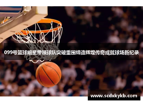 099号篮球明星带领球队突破重围缔造辉煌传奇成就球场新纪录