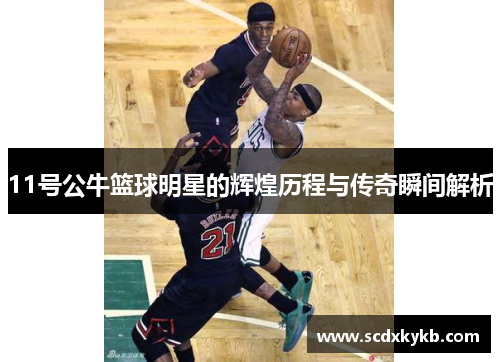 11号公牛篮球明星的辉煌历程与传奇瞬间解析